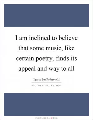 I am inclined to believe that some music, like certain poetry, finds its appeal and way to all Picture Quote #1