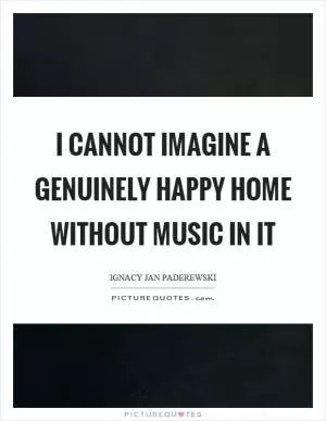 I cannot imagine a genuinely happy home without music in it Picture Quote #1