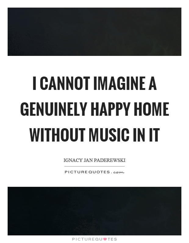 I cannot imagine a genuinely happy home without music in it Picture Quote #1