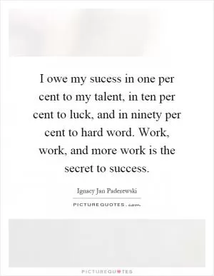 I owe my sucess in one per cent to my talent, in ten per cent to luck, and in ninety per cent to hard word. Work, work, and more work is the secret to success Picture Quote #1