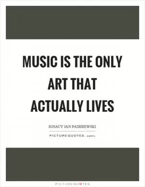 Music is the only art that actually lives Picture Quote #1