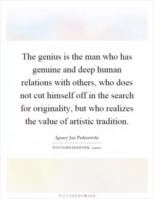 The genius is the man who has genuine and deep human relations with others, who does not cut himself off in the search for originality, but who realizes the value of artistic tradition Picture Quote #1