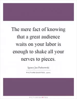 The mere fact of knowing that a great audience waits on your labor is enough to shake all your nerves to pieces Picture Quote #1