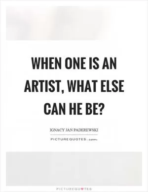 When one is an artist, what else can he be? Picture Quote #1