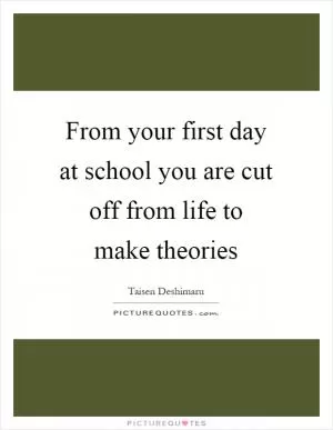 From your first day at school you are cut off from life to make theories Picture Quote #1
