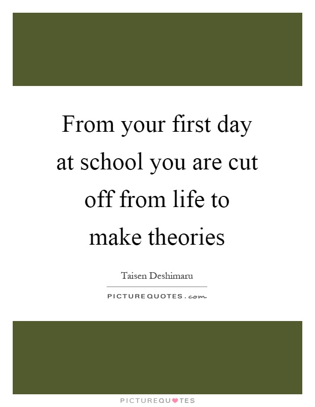 From your first day at school you are cut off from life to make theories Picture Quote #1