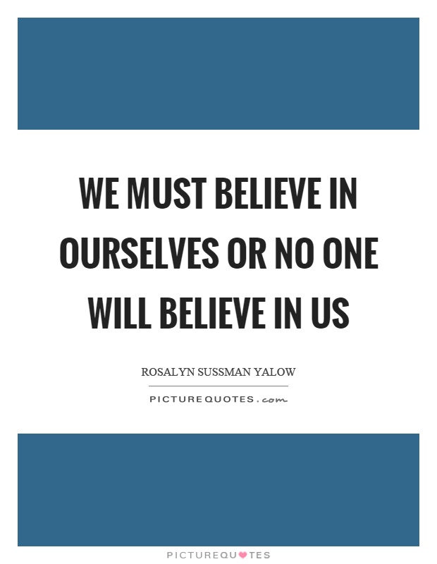 We must believe in ourselves or no one will believe in us Picture Quote #1