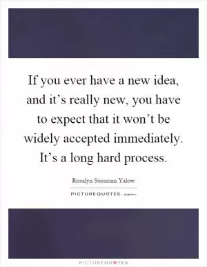 If you ever have a new idea, and it’s really new, you have to expect that it won’t be widely accepted immediately. It’s a long hard process Picture Quote #1