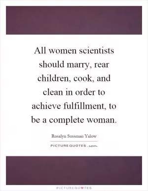 All women scientists should marry, rear children, cook, and clean in order to achieve fulfillment, to be a complete woman Picture Quote #1