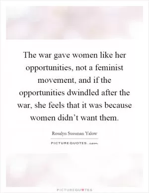 The war gave women like her opportunities, not a feminist movement, and if the opportunities dwindled after the war, she feels that it was because women didn’t want them Picture Quote #1