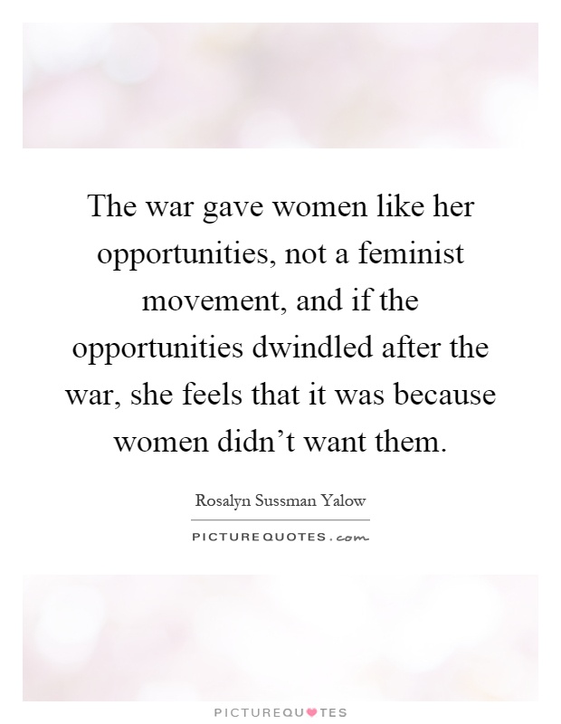 The war gave women like her opportunities, not a feminist movement, and if the opportunities dwindled after the war, she feels that it was because women didn't want them Picture Quote #1