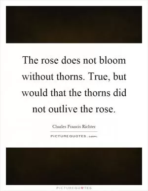 The rose does not bloom without thorns. True, but would that the thorns did not outlive the rose Picture Quote #1