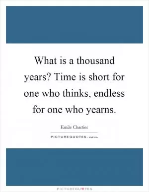 What is a thousand years? Time is short for one who thinks, endless for one who yearns Picture Quote #1