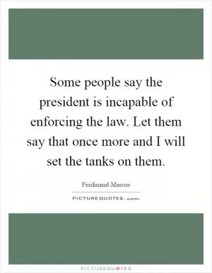 Some people say the president is incapable of enforcing the law. Let them say that once more and I will set the tanks on them Picture Quote #1