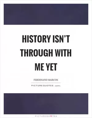 History isn’t through with me yet Picture Quote #1