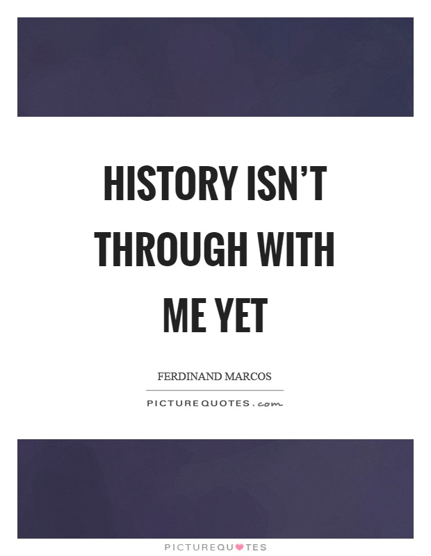 History isn't through with me yet Picture Quote #1