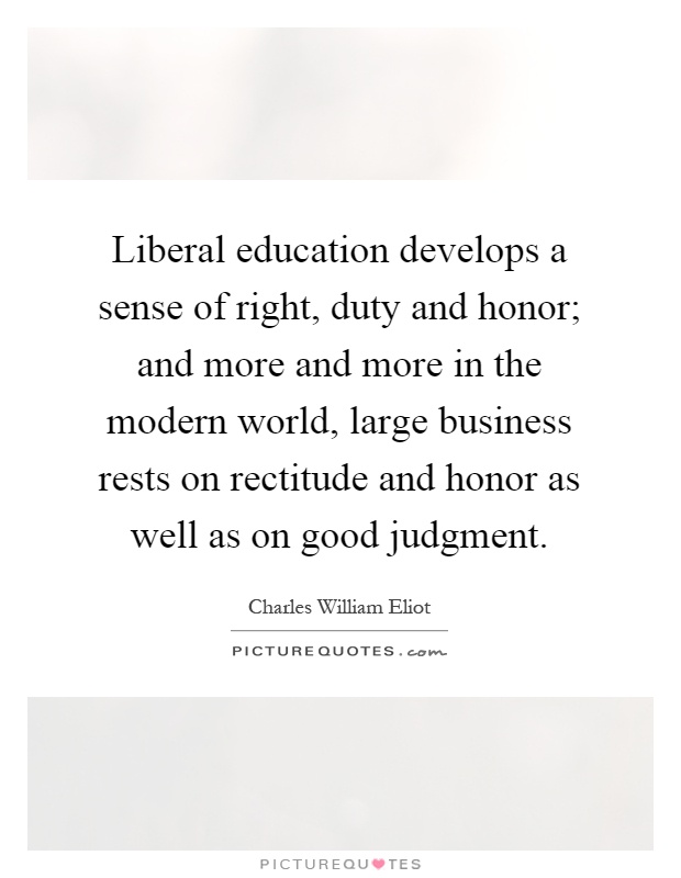 Liberal education develops a sense of right, duty and honor; and more and more in the modern world, large business rests on rectitude and honor as well as on good judgment Picture Quote #1