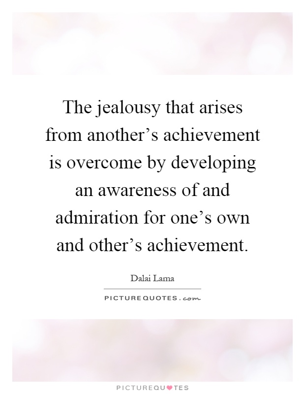 The jealousy that arises from another's achievement is overcome by developing an awareness of and admiration for one's own and other's achievement Picture Quote #1