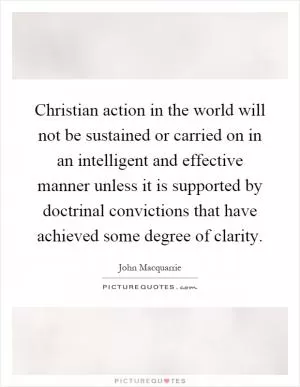 Christian action in the world will not be sustained or carried on in an intelligent and effective manner unless it is supported by doctrinal convictions that have achieved some degree of clarity Picture Quote #1