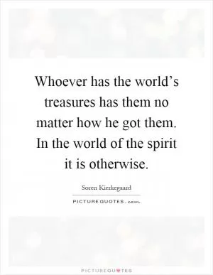 Whoever has the world’s treasures has them no matter how he got them. In the world of the spirit it is otherwise Picture Quote #1