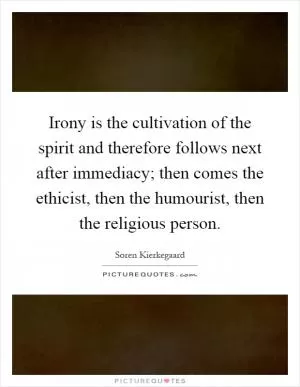 Irony is the cultivation of the spirit and therefore follows next after immediacy; then comes the ethicist, then the humourist, then the religious person Picture Quote #1