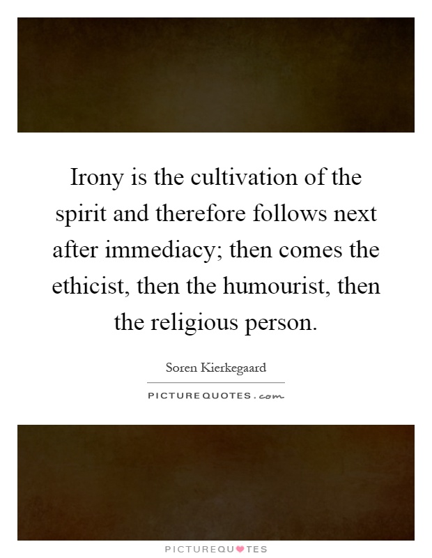 Irony is the cultivation of the spirit and therefore follows next after immediacy; then comes the ethicist, then the humourist, then the religious person Picture Quote #1