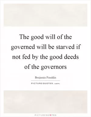 The good will of the governed will be starved if not fed by the good deeds of the governors Picture Quote #1