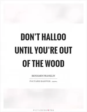 Don’t halloo until you’re out of the wood Picture Quote #1