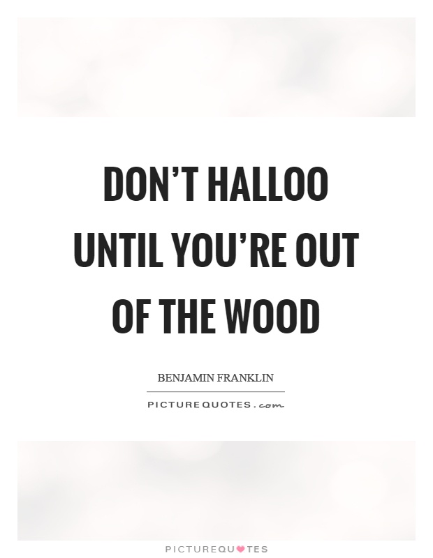 Don't halloo until you're out of the wood Picture Quote #1