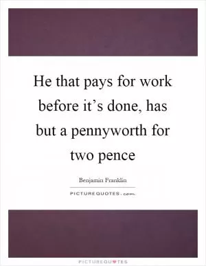 He that pays for work before it’s done, has but a pennyworth for two pence Picture Quote #1