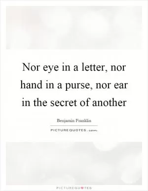 Nor eye in a letter, nor hand in a purse, nor ear in the secret of another Picture Quote #1