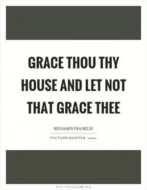 Grace thou thy house and let not that grace thee Picture Quote #1