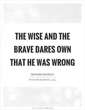 The wise and the brave dares own that he was wrong Picture Quote #1