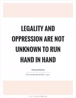 Legality and oppression are not unknown to run hand in hand Picture Quote #1