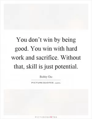 You don’t win by being good. You win with hard work and sacrifice. Without that, skill is just potential Picture Quote #1