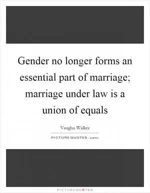 Gender no longer forms an essential part of marriage; marriage under law is a union of equals Picture Quote #1