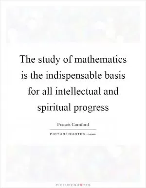 The study of mathematics is the indispensable basis for all intellectual and spiritual progress Picture Quote #1