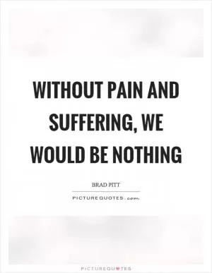 Without pain and suffering, we would be nothing Picture Quote #1