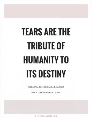 Tears are the tribute of humanity to its destiny Picture Quote #1