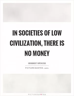 In societies of low civilization, there is no money Picture Quote #1