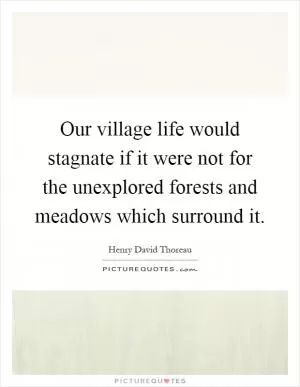 Our village life would stagnate if it were not for the unexplored forests and meadows which surround it Picture Quote #1