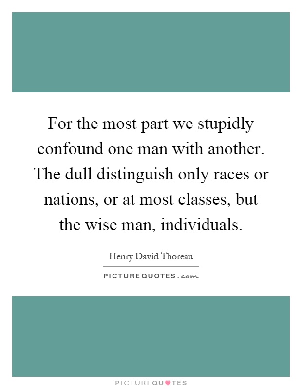For the most part we stupidly confound one man with another. The dull distinguish only races or nations, or at most classes, but the wise man, individuals Picture Quote #1