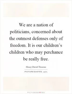 We are a nation of politicians, concerned about the outmost defenses only of freedom. It is our children’s children who may perchance be really free Picture Quote #1