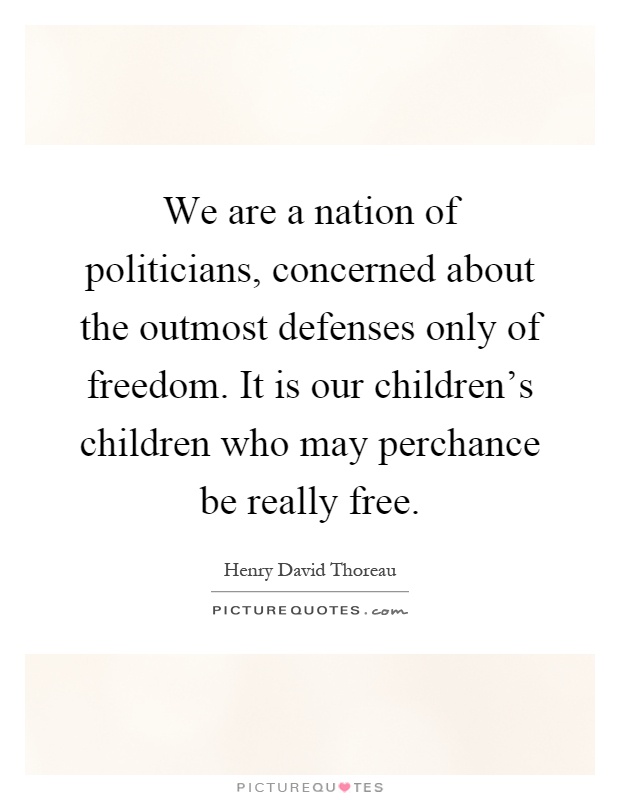 We are a nation of politicians, concerned about the outmost defenses only of freedom. It is our children's children who may perchance be really free Picture Quote #1