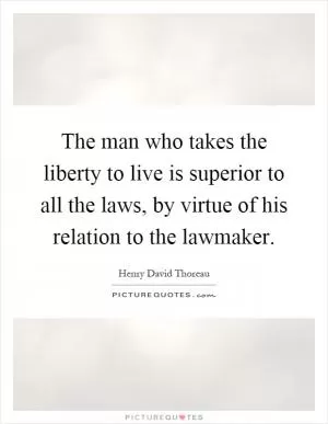 The man who takes the liberty to live is superior to all the laws, by virtue of his relation to the lawmaker Picture Quote #1