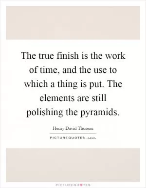The true finish is the work of time, and the use to which a thing is put. The elements are still polishing the pyramids Picture Quote #1