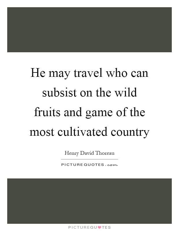 He may travel who can subsist on the wild fruits and game of the most cultivated country Picture Quote #1
