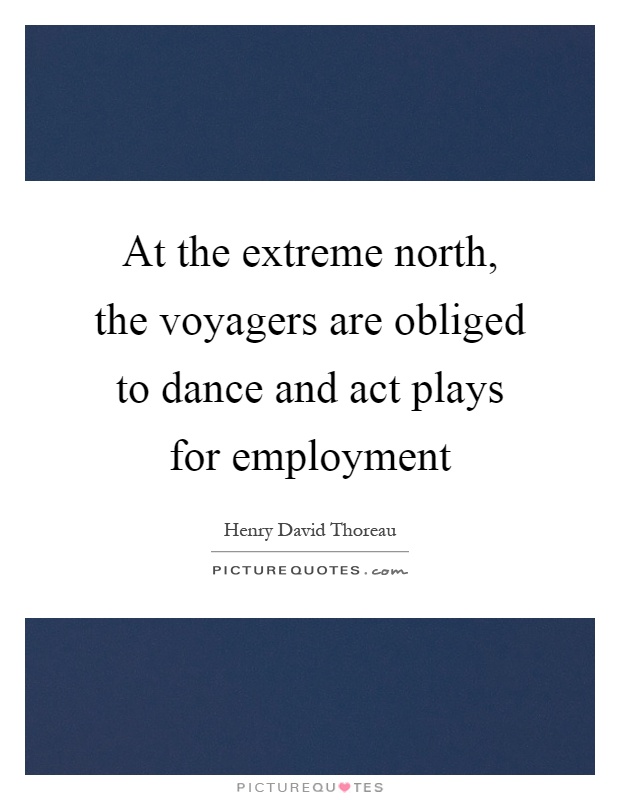 At the extreme north, the voyagers are obliged to dance and act plays for employment Picture Quote #1