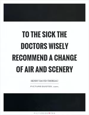 To the sick the doctors wisely recommend a change of air and scenery Picture Quote #1