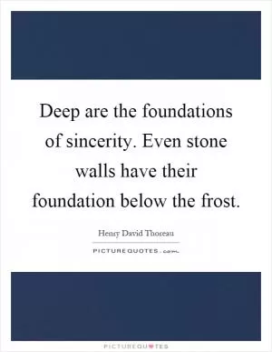 Deep are the foundations of sincerity. Even stone walls have their foundation below the frost Picture Quote #1